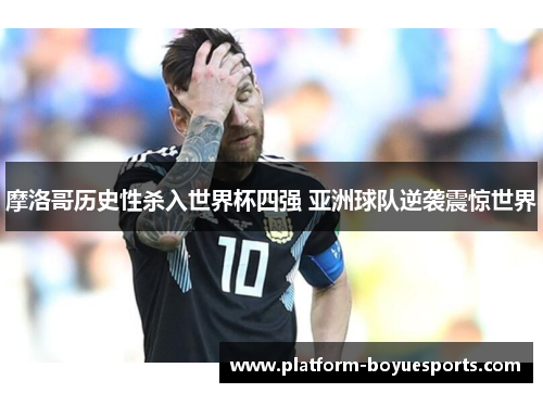 摩洛哥历史性杀入世界杯四强 亚洲球队逆袭震惊世界