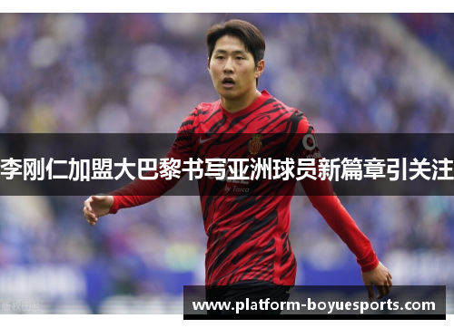 李刚仁加盟大巴黎书写亚洲球员新篇章引关注