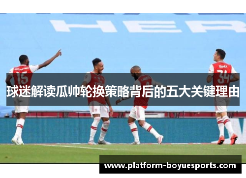 球迷解读瓜帅轮换策略背后的五大关键理由