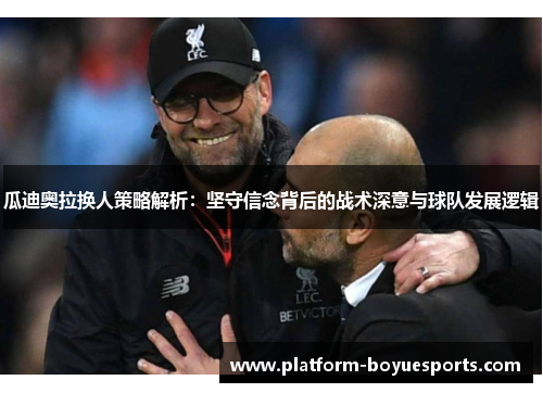 瓜迪奥拉换人策略解析：坚守信念背后的战术深意与球队发展逻辑