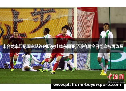 申台龙率印尼国家队连创历史佳绩东南亚足球格局今日彻底被再改写
