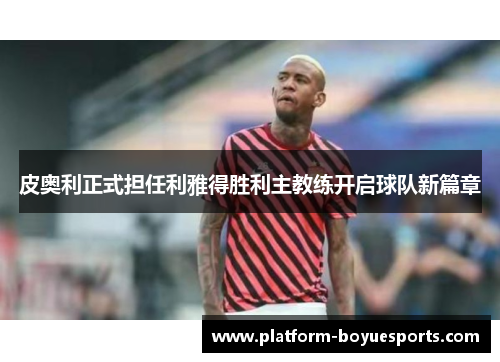 皮奥利正式担任利雅得胜利主教练开启球队新篇章