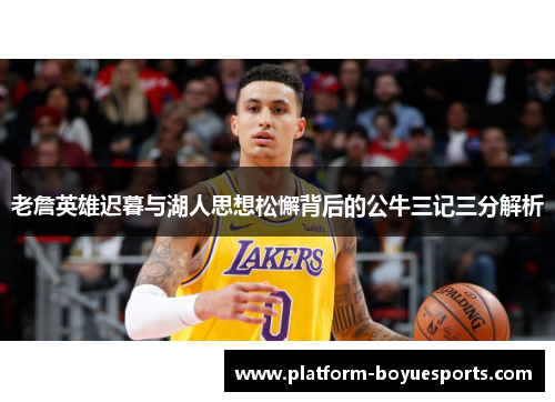 老詹英雄迟暮与湖人思想松懈背后的公牛三记三分解析 老詹英雄迟暮与湖人思想松懈背后的公牛三记三分解析