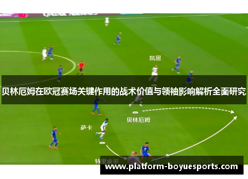 贝林厄姆在欧冠赛场关键作用的战术价值与领袖影响解析全面研究 贝林厄姆在欧冠赛场关键作用的战术价值与领袖影响解析全面研究