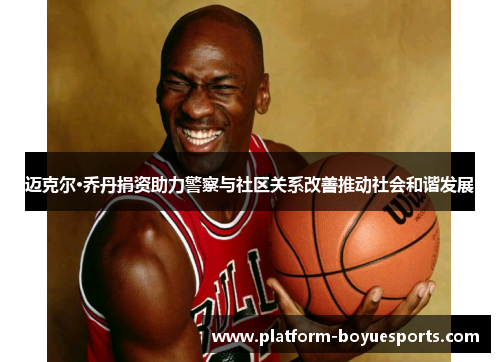 迈克尔·乔丹捐资助力警察与社区关系改善推动社会和谐发展 迈克尔·乔丹捐资助力警察与社区关系改善推动社会和谐发展