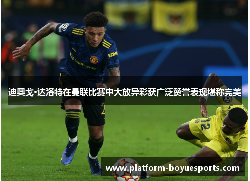 迪奥戈·达洛特在曼联比赛中大放异彩获广泛赞誉表现堪称完美 迪奥戈·达洛特在曼联比赛中大放异彩获广泛赞誉表现堪称完美