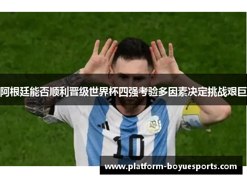 阿根廷能否顺利晋级世界杯四强考验多因素决定挑战艰巨 阿根廷能否顺利晋级世界杯四强考验多因素决定挑战艰巨