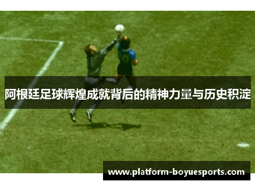 阿根廷足球辉煌成就背后的精神力量与历史积淀 阿根廷足球辉煌成就背后的精神力量与历史积淀