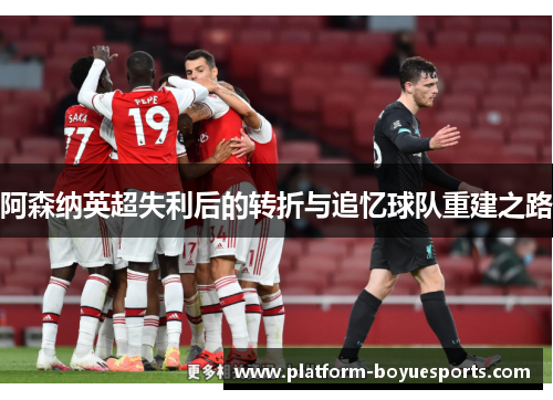 阿森纳英超失利后的转折与追忆球队重建之路 阿森纳英超失利后的转折与追忆球队重建之路