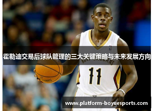 霍勒迪交易后球队管理的三大关键策略与未来发展方向