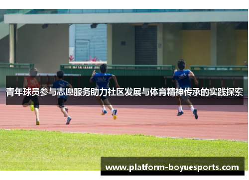 青年球员参与志愿服务助力社区发展与体育精神传承的实践探索 青年球员参与志愿服务助力社区发展与体育精神传承的实践探索