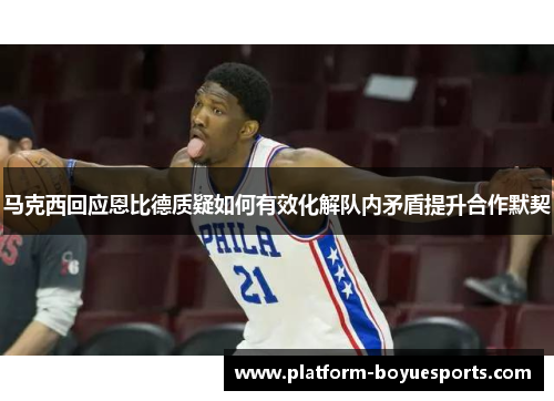 马克西回应恩比德质疑如何有效化解队内矛盾提升合作默契 马克西回应恩比德质疑如何有效化解队内矛盾提升合作默契