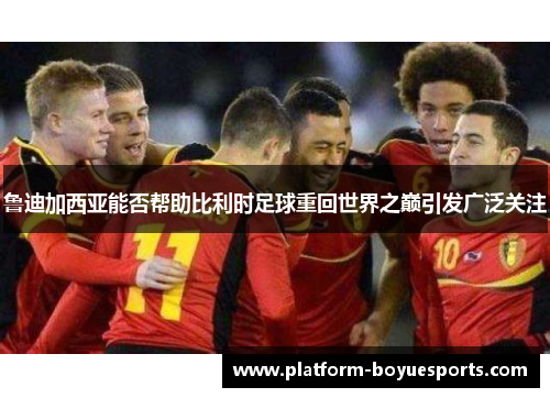 鲁迪加西亚能否帮助比利时足球重回世界之巅引发广泛关注 鲁迪加西亚能否帮助比利时足球重回世界之巅引发广泛关注